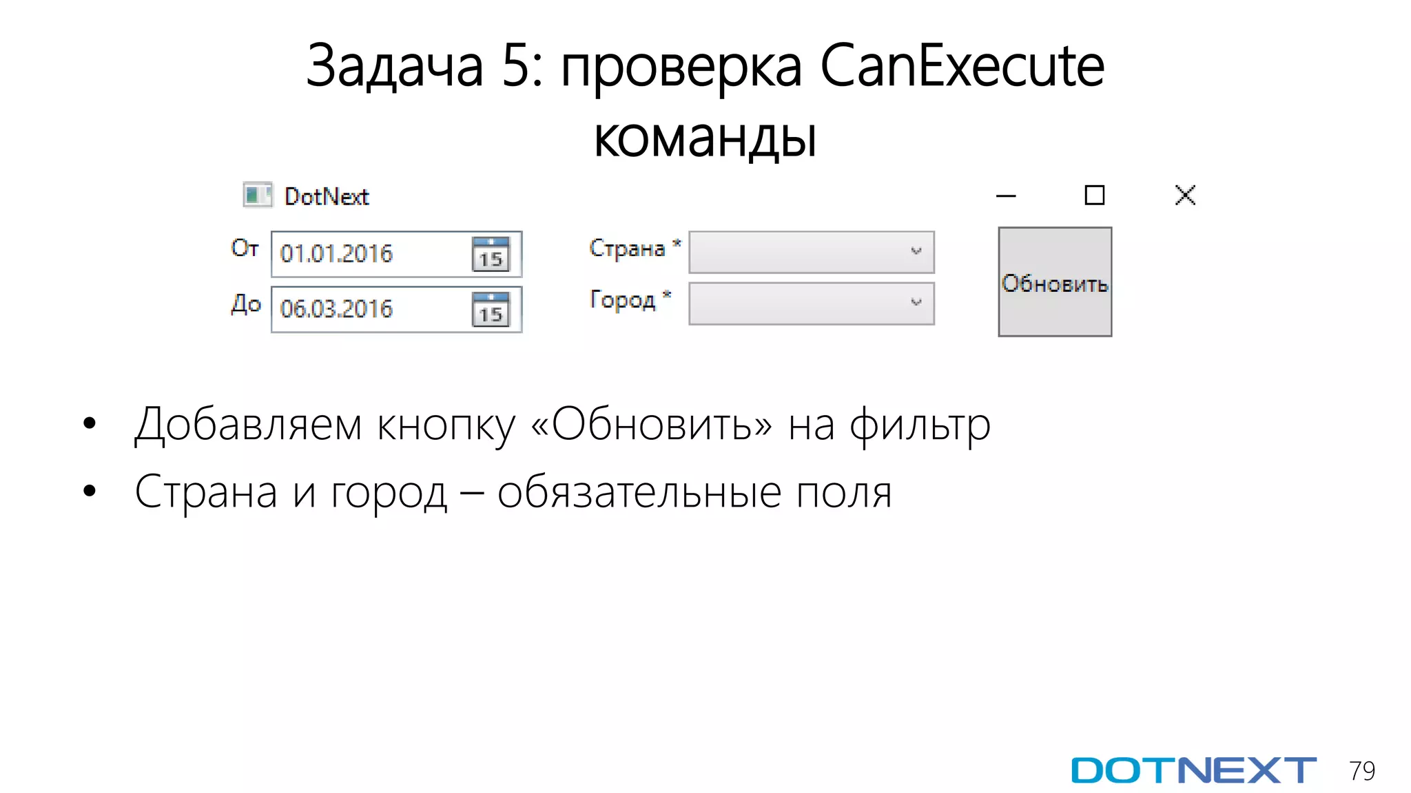 79
Задача 5: проверка CanExecute
команды
• Добавляем кнопку «Обновить» на фильтр
• Страна и город – обязательные поля
 