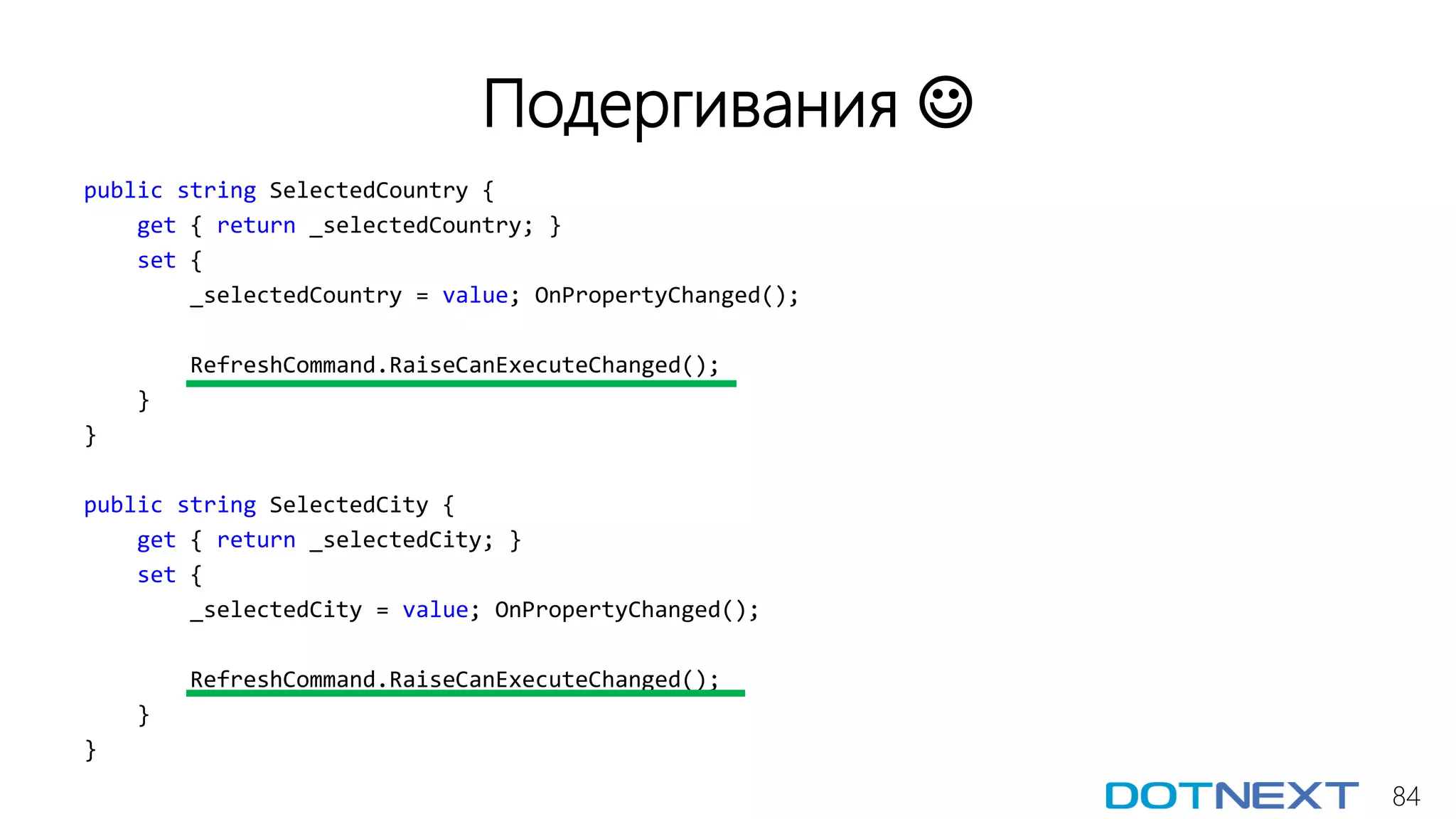 84
Подергивания 
public string SelectedCountry {
get { return _selectedCountry; }
set {
_selectedCountry = value; OnPropertyChanged();
RefreshCommand.RaiseCanExecuteChanged();
}
}
public string SelectedCity {
get { return _selectedCity; }
set {
_selectedCity = value; OnPropertyChanged();
RefreshCommand.RaiseCanExecuteChanged();
}
}
 