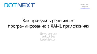 Как приручить реактивное
программирование в XAML приложениях
Денис Цветцих
Ice Rock Dev
icerockdev.com
DotNext Spb
3 июня 2016
dotnext.ru/spb/
 