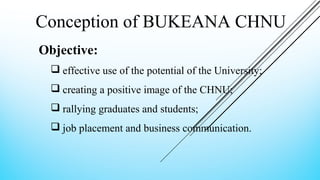 Objective:
 effective use of the potential of the University;
 creating a positive image of the CHNU;
 rallying graduates and students;
 job placement and business communication.
Conception of BUKEANA CHNU
 