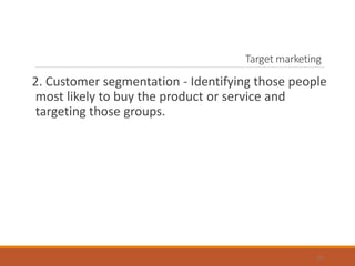 Target marketing
2. Customer segmentation - Identifying those people
most likely to buy the product or service and
targeting those groups.
10
 