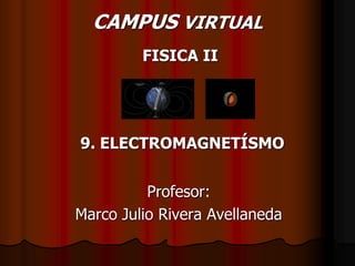 9. ELECTROMAGNETÍSMO
Profesor:
Marco Julio Rivera Avellaneda
CAMPUS VIRTUAL
FISICA II
 