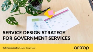 SERVICE  DESIGN  STRATEGY  
FOR  GOVERNMENT  SERVICES
Erik  Hammarström,  Service  Design  Lead
 