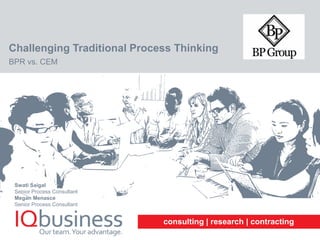 consulting | research | contracting
Challenging Traditional Process Thinking
BPR vs. CEM
Swati Saigal
Senior Process Consultant
Megan Menasce
Senior Process Consultant
 