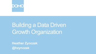 Building a Data Driven
Growth Organization
Heather Zynczak
@hzynczak
 
