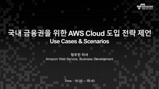 국내 금융권을 위한AWS Cloud 도입 전략 제언
Use Cases & Scenarios
정우진 이사
Amazon Web Service, Business Development
Time : 16:00 – 16:40
 