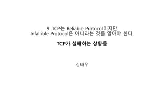 9. TCP는 Reliable Protocol이지만
Infallible Protocol은 아니라는 것을 알아야 한다.
TCP가 실패하는 상황들
김태우
내용, 그림 출처
Effective TCP/IP Programming
By Jon C. Snader
 