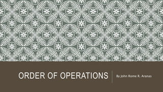 ORDER OF OPERATIONS By John Rome R. Aranas
 