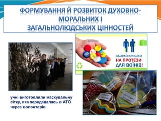 учні виготовляли маскувальну
сітку, яка передавалась в АТО
через волонтерів
 