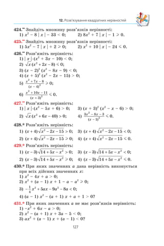 126
§ 2. КВАДРАТИЧНА ФУНКЦІЯ
3) x2
– 6x + 10  0 ³ –x2
+ x – 1 m 0;
4) x2
+ 2x + 3  0 ³ –2x2
– 4  0?
417.x
Ïðè ÿêèõ çíà÷åííÿõ a íå ìàº êîðåí³â ð³âíÿííÿ:
1) x2
– ax + 4 0;
2) x2
+ (a – 2) x + 25 0;
3) 4,5x2
– (4a + 3) x + 3a 0?
418.x
Ïðè ÿêèõ çíà÷åííÿõ b ìàº äâà ð³çí³ ä³éñí³ êîðåí³
ð³âíÿííÿ:
1) x2
– 8bx + 15b + 1 0;
2) 2x2
+ 2 (b – 6) x + b – 2 0?
419.xx
Ðîçâ’ÿæ³òü ñèñòåìó íåð³âíîñòåé:
1)
x x
x
2
6 0− −

⎧
⎨
⎩
m ,
0;
3)
x x
x x
2
2
9 10 0
6
− −
− 
⎧
⎨
⎩
m ,
0;
2)
2 11 6 0
4
2
x x
x
− −
+
⎧
⎨
⎩
l
l
,
0;
4)
x x
x x
2
2
12 0
3 10 0
− −
+ − 
⎧
⎨
⎩
l ,
.
420.xx
Ðîçâ’ÿæ³òü ñèñòåìó íåð³âíîñòåé:
1)
− + −
− 
⎧
⎨
⎩
6 13 5 0
6 2
2
x x
x
m ,
0;
2)
x x
x x
2
2
7 18 0
5 0
− − 
−
⎧
⎨
⎩
,
.m
421.xx
Çíàéä³òü ö³ë³ ðîçâ’ÿçêè ñèñòåìè íåð³âíîñòåé:
1)
− − +
+ −
⎧
⎨
⎩
2 5 18 0
4 5
2
2
x x
x x
l
m
,
0;
2)
x x
x x
2
2
5 3 3 5 0
0
− −( ) −
+ 
⎧
⎨
⎪
⎩⎪
m ,
.
422.xx
Çíàéä³òü îáëàñòü âèçíà÷åííÿ ôóíêö³¿:
1) y x
x x
= + +
− −
5
4 12
2
1; 3) y x x
x
= − − −
−
2
25 14
9
81
;
2) y
x
x x x
= +
−
+ − −
3
18 3
8
52
; 4) y
x x x
= +
− − +
1
6 7 3
2
12
.
423.xx
Çíàéä³òü îáëàñòü âèçíà÷åííÿ ôóíêö³¿:
1) y x x
x
= + − +
−
20 4 3 2 3
8 4
;
2) y
x
x x
x
x
= +
+
+ −
−
−
5
35 2
1
62
.
 