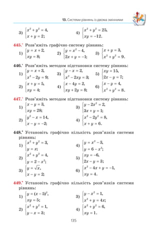 134
§ 2. КВАДРАТИЧНА ФУНКЦІЯ
Çàïèøåìî äàíó ñèñòåìó òàê:
2 8
2 3 142
( ) ,
( ) ( ) .
x y xy
x y xy x y
+ + =
+ − + + =
⎧
⎨
⎩
Âèêîíàºìî çàçíà÷åíó çàì³íó. Îòðèìàºìî ñèñòåìó:
2 8
2 3 142
u
u u
+ =
− + =
⎧
⎨
⎩
v
v
,
.
¯¿ ìîæíà ðîçâ’ÿçàòè ìåòîäîì ï³äñòàíîâêè (çðîá³òü öå
ñàìîñò³éíî). Îòðèìóºìî:
u1
1
3
2
=
=
⎧
⎨
⎩
,
,v
u2
2
10
28
= −
=
⎧
⎨
⎩
,
.v
Çàëèøàºòüñÿ ðîçâ’ÿçàòè äâ³ ñèñòåìè:
x y
xy
+ =
=
⎧
⎨
⎩
3
2
,
³
x y
xy
+ = −
=
⎧
⎨
⎩
10
28
,
.
Êîæíó ç íèõ ìîæíà ðîçâ’ÿçàòè ìåòîäîì ï³äñòàíîâêè.
Ïðîòå òóò çðó÷íî ñêîðèñòàòèñÿ òåîðåìîþ, îáåðíåíîþ äî
òåîðåìè Â³ºòà. Òàê, äëÿ ñèñòåìè
x y
xy
+ =
=
⎧
⎨
⎩
3
2
,
ìîæíà ââàæàòè,
ùî x ³ y — êîðåí³ êâàäðàòíîãî ð³âíÿííÿ t2
– 3t + 2 0.
Çâ³äñè t1
1, t2
2. Îòæå, ïàðè (1; 2) ³ (2; 1) º ðîçâ’ÿçêàìè
ö³º¿ ñèñòåìè.
Âèêîðèñòîâóþ÷è öåé ìåòîä, ëåãêî ïåðåêîíàòèñÿ (çðî-
á³òü öå ñàìîñò³éíî), ùî ñèñòåìà
x y
xy
+ = −
=
⎧
⎨
⎩
10
28
,
ðîçâ’ÿçê³â
íå ìàº.
Â ³ ä ï î â ³ ä ü: (1; 2), (2; 1).
1. Які методи розв’язування систем рівнянь ви знаєте?
2. Поясніть суть графічного методу розв’язування систем рівнянь.
3. У яких випадках графічний метод є найбільш ефективним?
4. Поясніть суть методу підстановки розв’язування систем
рівнянь.
444.° Ðîçâ’ÿæ³òü ãðàô³÷íî ñèñòåìó ð³âíÿíü:
1)
x y
xy
+ =
=
⎧
⎨
⎩
5
6
,
;
2)
y x
y x
+ =
= −
⎧
⎨
⎩
2
3
1
,
;
 