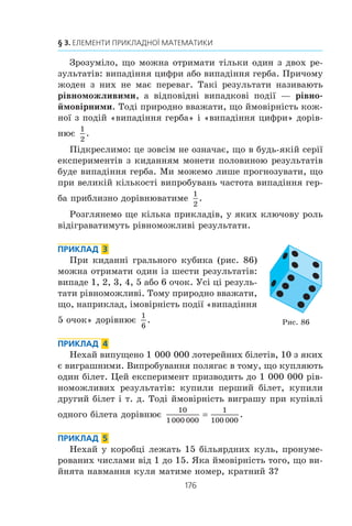 174
§ 3. ЕЛЕМЕНТИ ПРИКЛАДНОЇ МАТЕМАТИКИ
Îö³í³òü ³ìîâ³ðí³ñòü òîãî, ùî îáðàíèé íàâìàííÿ óðîê
ó òèæíåâîìó ðîçêëàä³ 9 êëàñó âèÿâèòüñÿ: 1) àëãåáðîþ;
2) ãåîìåòð³ºþ; 3) ìàòåìàòèêîþ; 4) ô³çêóëüòóðîþ;
5) ³íîçåìíîþ ìîâîþ.
578.x
Îáåð³òü íàâìàííÿ îäíó ñòîð³íêó ç ïîâ³ñò³ Ìàðêà Âîâ÷êà
«²íñòèòóòêà». Ï³äðàõóéòå, ñê³ëüêè íà ö³é ñòîð³íö³ º áóêâ
«í», «î», «ÿ», «þ», à òàêîæ ñê³ëüêè âñüîãî íà í³é áóêâ.
Îö³í³òü ³ìîâ³ðí³ñòü ïîÿâè öèõ áóêâ ó âèáðàíîìó òåêñò³.
Öÿ îö³íêà äîçâîëèòü çðîçóì³òè, ÷îìó íà êëàâ³àòóðàõ
äðóêàðñüêî¿ ìàøèíêè òà êîìï’þòåðà (ðèñ. 85) áóêâè «í»
³ «î» ðîçì³ùåíî áëèæ÷å äî öåíòðó, à áóêâè «ÿ» ³ «þ» —
áëèæ÷å äî êðàþ.
ВПРАВИ ДЛЯ ПОВТОРЕННЯ
579. Ðîçâ’ÿæ³òü íåð³âí³ñòü (|x| + 1) (x2
+ 5x – 6)  0.
580. Ñïðîñò³òü âèðàç:
1) 10 0 5 160 3 1
2
5
1
9
− +, ; 2) 9 2 8 1 189
1
3
5
16
− + .
581. Ðîçâ’ÿæ³òü ñèñòåìó íåð³âíîñòåé:
1)
2 6 14
2 4 4 12
− 
−  + − +
⎧
⎨
⎩
x
x x x
,
( ) ( )( ) ;
2)
2 3 5 3 5
7 2 3 1 2 5
− − − −
− −  − +
⎧
⎨
⎩
( ) ( ),
( ) ( ).
x x
x x
m
Ðèñ. 85
 