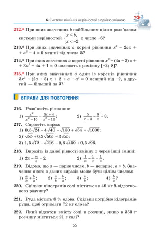 54
§ 1. НЕРІВНОСТІ
202.xx
Ðîçâ’ÿæ³òü íåð³âí³ñòü:
1) | x – 2 | m 3,6; 4) | 7 – 3x | l 1;
2) | 2x + 3 |  5; 5) | x + 3 | + 2x l 6;
3) | x + 3 |  9; 6) | x – 4 | – 6x  15.
203.xx
Ðîçâ’ÿæ³òü íåð³âí³ñòü:
1) | x – 6 | l 2,4; 3) | x + 5 | – 3x  4;
2) | 5x + 8 | m 2; 4) | x – 1 | + x m 3.
204.* Ïðè ÿêèõ çíà÷åííÿõ a ìàº õî÷à á îäèí ðîçâ’ÿçîê
ñèñòåìà íåð³âíîñòåé:
1)
x
x a
l 3,
;
⎧
⎨
⎩
2)
x
x a
m
l
3,
?
⎧
⎨
⎩
205.* Ïðè ÿêèõ çíà÷åííÿõ a íå ìàº ðîçâ’ÿçê³â ñèñòåìà íå-
ð³âíîñòåé:
1)
x
x a


⎧
⎨
⎩
4,
;
2)
x
x a
m
l
1,
?
⎧
⎨
⎩
206.* Ïðè ÿêèõ çíà÷åííÿõ a ìíîæèíîþ ðîçâ’ÿçê³â ñèñòåìè
íåð³âíîñòåé
x
x a
 −⎧
⎨
⎩
1,
l
º ïðîì³æîê:
1) (–1; +f); 2) [1; +f)?
207.* Äëÿ êîæíîãî çíà÷åííÿ a ðîçâ’ÿæ³òü ñèñòåìó íåð³âíî-
ñòåé
x
x a
⎧
⎨
⎩
2,
.m
208.* Äëÿ êîæíîãî çíà÷åííÿ a ðîçâ’ÿæ³òü ñèñòåìó íåð³â-
íîñòåé
x
x a
 −

⎧
⎨
⎩
3,
.
209.* Ïðè ÿêèõ çíà÷åííÿõ a ìíîæèíà ðîçâ’ÿçê³â ñèñòåìè
íåð³âíîñòåé
x
x a
l 7,

⎧
⎨
⎩
ì³ñòèòü ð³âíî ÷îòèðè ö³ë³ ðîçâ’ÿçêè?
210.* Ïðè ÿêèõ çíà÷åííÿõ b ìíîæèíà ðîçâ’ÿçê³â ñèñòåìè
íåð³âíîñòåé
x
x b
⎧
⎨
⎩
5,
l
ì³ñòèòü ð³âíî òðè ö³ë³ ðîçâ’ÿçêè?
211.* Ïðè ÿêèõ çíà÷åííÿõ a íàéìåíøèì ö³ëèì ðîçâ’ÿçêîì
ñèñòåìè íåð³âíîñòåé
x
x a
l 6,

⎧
⎨
⎩
º ÷èñëî 9?
 
