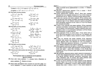 28 Тренувальш вправи
3) прямо!" х + 2у-5 = 0 iKona (х-1)2
+(у-2)2
= 5;
4) парабол у = 2х2
- 3.x +1  у = -х2
+ х -1.
147. Розв'яжпъ систему р1внянь:
1)
х2
+у2
-2ху = ЪЬ,
[х + у = - 4 ;
х2
+6ху + 9у2
=4,
[х2
-ху-Ау2
=-2;
х2
-6У
2
= -5,
-. |2A: + 3 ^ = - 2 0 ,
j
[ ^ - 3 x y = 28;
3)
148. Розв'яжпъ систему р1внянь:
1}[х2
-3/=13,
|*>' = - 4 ;
)
xy(x + y) = 4S;
гух
У- 7
[^-ху + / = 7 ;
А) {ух *■ 2'
[2^-37 = 3;
149. Розв'яжпъ систему р1внянь:
L 2
-5ху + 6у2
= О,
[Зх2
+2ху-у2
=15;
6)
5)
4х2
+ у2
=П,
ху = -3.
2 - - + - J L - = 7,
JC-2/ х+2_у
15 2 -24;
[ x - 2 j x+2>»
ix+y 2(x-y) =
6)h-y х + у
b 2
- 5 ^ + 2j;2
=4.
2)hx2
-2xy-y2
=7,
L 2
+ x y + 8 / = 1 4 .
150. Скшьки розв'язив залежно вщ значения а мае система р1внянь:
• 1)
[у = х + а;
2)
х2
+у2
=а2
,
1*1-3?
Розв'язування задач за допомогою систем р1внянь
другого степеня
151. Сума двох чисел дор1внюе 7, а р1зниця чисел, обернених до
даних, дор1внюе — . Знайдпъ щ числа.
12
152. Якщо деяке двоцифрове число подшити на суму його цифр, то в
частш одержимо 7, а якщо подшити це число на добуток його
Bapiam-1 29
цифр, то неповна частка дор1внюватиме 3, а остача — 9. Знайдпъ
дане число.
153. Д1агональ прямокутника дор^внюе 13 см, а площа — 60 см2
.
Знайдпъ сторони прямокутника.
154. Площа прямокутника дор1внюе 300 см2
. Якщо його довжину
збшьшити на 5 см, а ширину зменшити на 5 см, то його площа до-
р1внюватиме 250 см2
. Знайдпъ початков1 розм1ри прямокутника.
155.3 двох MicT, вщстань м1ж якими дор1внюе 300 км, вшхали одно­
часно назуспыч один одному легковий i вантажний автомобш, яю
зустршися через 2,5 год. Знайдпь швидмсть кожного автомобшя,
якщо вантаж1вка витратила на весь шлях на 3 год 45 хв бшьше,
нгж легковий автомобшь.
156.3 MicTa в село, вщстань М1Ж якими дор1внюе 180 км, вирушили
одночасно вантаж1вка i велосипедист. Вантаж1вка приехала в село
на 8 год ранше, шж велосипедист. Знайдпъ швидкють руху вело­
сипедиста, якщо за 2 год вантаж!вка проЬкджае на 60 км бшьше,
шж велосипедист за такий самий час.
157. Катер проходить 66 км за теч1ею р1чки i 54 км проти течп за
6 год. Цей катер проходить 44 км за теч1ею на 3 год швидше, шж
90 км проти течи. Знайдпъ власну швидккть катера i швидшсть
течи.
158.3 двох сш, вщстань м1ж якими дор1внюе 30 км, вирушили
назустр1ч один одному два тшоходи, яю зустршися посередшн
дороги, причому один з них вирушив на 1 год 15 хв тзшше за
другого. Якби вони вирушили одночасно, то зустршися б через
3 год. Знайдпь швидюсть руху кожного шшохода.
159. Якщо вщкрити одночасно дв1 труби, то басейн буде наповнено за
8 год. Якщо спочатку перша труба наповнить половину басейну, а
потам шша труба — другу його половину, то весь басейн буде
наповнено за 18 год. За скшьки годин може наповнити цей басейн
кожна труба?
160. Два po6iTHHKH, працюючи разом, можуть виконати замовлення за
12 даив. Вони пропрацювали разом 10 дшв, i один з них захвор1в.
Tofli другий робиник закшчив виконувати замовлення через
5 доив, працюючи один. За скшьки дшв кожен робпник може
виконати дане замовлення, працюючи самостшно?
161.1з села А в село В, вщстань м1ж якими дор1внюе 20 км, вирушив
пшюхщ. Через 2 год i3 села А в тому самому напрям1 вирушив
велосипедист 3i швидюстю 15 км/год, який наздогнав шшохода,
передав йому пакет i поТхав у село А з ткю самою швидюстю.
 