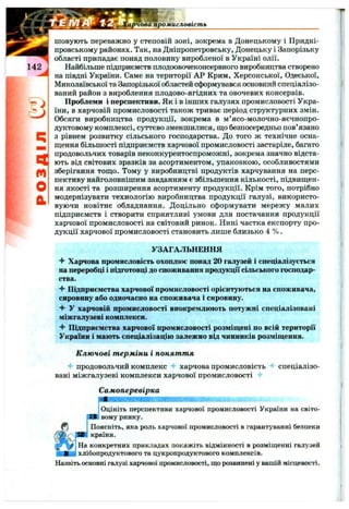 Г’
142
q
m
О
a
арчова промисловість
шовують переважно у степовій зоні, зокрема в Донецькому і Придні­
провському районах. Так, на Дніпропетровську, Донецьку і Запорізьку
області припадає понад половину виробленої в Україні олії.
Найбільше підприємств плодоовочеконсервного виробництва створено
на півдні України. Саме на території АР Крим, Херсонської, Одеської,
Миколаївської та Запорізької областей сформувався основний спеціалізо­
ваний район з вироблення плодово-ягідних та овочевих консервів.
Проблеми і перспективи. Як і в інших галузях промисловості Укра­
їни, в харчовій промисловості також триває період структурних змін.
Обсяги виробництва продукції, зокрема в м’ясо-молочно-яєчнопро-
дуктовому комплексі, суттєво зменшилися, ш;о безпосередньо пов’язано
з рівнем розвитку сільського господарства. До того ж технічне осна­
щення більшості підприємств харчової промисловості застаріле, багато
продовольчих товарів неконкурентоспроможні, зокрема значно відста­
ють від світових зразків за асортиментом, упаковкою, особливостями
зберігання тощо. Тому у виробництві продуктів харчування на перс­
пективу найголовнішим завданням є збільшення кількості, підвищен­
ня якості та розширення асортименту продукції. Крім того, потрібно
модернізувати технологію виробництва продукції галузі, використо­
вуючи новітнє обладнання. Доцільно сформувати мережу малих
підприємств і створити сприятливі умови для постачання продукції
харчової промисловості на світовий ринок. Нині частка експорту про­
дукції харчової промисловості становить лише близько 4 % .
УЗАГАЛЬНЕННЯ
^ Харчова промисловість охоплює понад 20 галузей і спеціалізується
на переробці і підготовці до споживання продукції сільського господар­
ства.
^ Підприємства харчової промисловості орієнтуються на споживача,
сировину або одночасно на споживача і сировину.
4" У харчовій промисловості виокремлюють потужні спеціалізовані
міжгалузеві комплекси.
Підприємства харчової промисловості розміщені по всій території
України і мають спеціалізацію залежно від чинників розміщення.
Ключові т ерміни і поняття
4* продовольчий комплекс харчова промисловість 4- спеціалізо­
вані міжгалузеві комплекси харчової промисловості
Самоперевірка
гІ тт^
Оцініть перспективи харчової промисловості України на світо­
вому ринку.
Поясніть, яка роль харчової промисловості в гарантуванні безпеки
країни.
На конкретних прикладах покажіть відмінності в розміщенні галузей
хлібопродуктового та цукропродуктового комплексів.
Назвітьосновні галузі харчової промисловості, що розвинені у вашій місцевості.
 