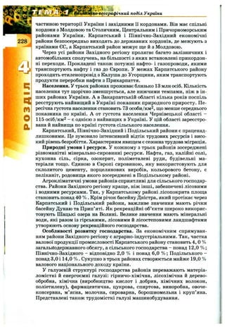 Щ М -
ко-географічний поділ України
228
q
m
О
а
частиною території України і західними її кордонами. Він має спільні
кордони з Молдовою та Столичним, Центральним і Причорноморським
районами України. Карпатський і Північно-Західний економічні
райони безпосередньо виходять до державних кордонів, де межують з
країнами ЄС, а Карпатський район межує ще й з Молдовою.
Через усі райони Західного регіону пролягає багато залізничних і
автомобільних сполучень, на більшості з яких встановлені прикордон­
ні переходи. Прокладені також потужні нафто- і газопроводи, якими
транспортують нафту і газ до Європи. У межах Карпатського району
проходить етиленопровід з Калуша до Угорщини, яким транспортують
продукти переробки нафти з Прикарпаття.
Населення. У трьох районах проживає близько 13 млн осіб. Кількість
населення тут щорічно зменшується, але нижчими темпами, ніж в ін­
ших районах України. А в Закарпатській області кілька років поспіль
реєструють найвищий в Україні показник природного приросту. Пе­
ресічна густота населення становить 73 особи/км^, що менше середнього
показника по країні. А от густота населення Чернівецької області -
115 осіб/км2 - є однією з найвищих в Україні. У цій області зареєстро­
вана й найвища по країні густота сільського населення.
Карпатський, Північно-Західний і Подільський райони є праценад-
лишковими. Це зумовило інтенсивний відтік трудових ресурсів і висо­
кий рівень безробіття. Характерним явищем є сезонна трудова міграція.
Природні умови і ресурси. У кожному з трьох районів зосереджені
різноманітні мінерально-сировинні ресурси. Нафта, газ, калійні солі,
кухонна сіль, сірка, озокерит, поліметалеві руди, будівельні ма­
теріали тощо. Єдиною в Європі сировиною, яку використовують для
склолитого цементу, порцелянових виробів, кольорового бетону, є
пеліканіт, родовища якого зосереджені в Подільському районі.
Агрокліматичні умови районів сприятливі для сільського господар­
ства. Райони Західного регіону краще, ніж інші, забезпечені лісовими
і водними ресурсами. Так, у Карпатському районі лісопокрита площа
становить понад 40 % . Крім річок басейну Дністра, який протікає через
Карпатський і Подільський райони, важливе значення мають річки
басейну Дунаю та Прип’яті. Як рекреаційні об’єкти широко викорис­
товують ІПацькі озера на Волині. Велике значення мають мінеральні
води, які разом із гірськими, лісовими й лісостеповими ландшафтами
утворюють основу рекреаційного господарства.
Особливості розвитку господарства. За економічним спрямуван­
ням райони Західного регіону є аграрно-індустріальними. Так, частка
валової продукції промисловості Карпатського району становить 4 , 0 %
загальйодержавного обсягу, а сільського господарства - понад 12,0 % ;
Північно-Західного - відповідно 2,0 % і понад 6,0 % ; Подільського -
понад 3,0 і 14,0 % . Сукупно в трьох районах створюється майже 19,0 %
валового національного доходу країни.
У галузевій структурі господарства районів переважають матеріа­
ломісткі й енергоємні галузі: гірничо-хімічна, лісохімічна й дерево­
обробна, хімічна (виробництво кислот і добрив, хімічних волокон,
поліетилену), фармацевтична, цукрова, спиртова, виноробна, овоче­
консервна, м’ясна, молочна, сироварна, борошномельна і круп’яна.
Представлені також трудомісткі галузі машинобудування.
 