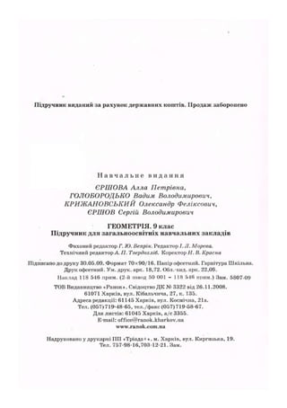 Підручник виданий за рахунок державних коштів. Продаж заборонено
Н а в ч а л ь н е в и д а н н я
ЄРШОВА Алла Петрівна,
ГОЛОБОРОДЬКО Вадим Володимирович,
КРИЖАНОВСЬКИЙ Олександр Феліксович,
ЄРШОВ Сергій Володимирович
ГЕОМЕТРІЯ. 9 клас
Підручник для загальноосвітніх навчальних закладів
Фаховий редактор Iі
. Ю. Вепрік. Редактор 1.JI. Мореоа.
Технічний редактор А. П. 'Гвердохліб. Коректор Н. В. Красна
Підписано до друку 30.05.09. Формат 70x90/16. Папір офсетний. Гарнітура Шкільна.
Друк офсетний. Ум. друк. арк. 18,72. Обл.-вид. ярк. 22,05.
Наклад 118 546 прим. (2-й аавод 50 001 - 1 18 546 прим.) Зам. 5807-09
TOB Видавництво «Ранок». Свідоцтво ДК № 3322 від 26.11.2008.
61071 Харків, вул. Кібальчича, 27, к. 135.
Адреса редакції: 61145 Харків, вул. Космічна, 21а.
Тел. (057)719-48-65, тел./факс (057)719-58-67.
Для листів: 61045 Харків, а/с 3355.
E-mail: office@ranok.kharkov.ua
www.ranok.com.ua
Надруковано у друкарні ПП «Тріада+». м. Харків, вул. ІСиргиаька, 19.
Тел. 757-98-16,703-12-21. Зам.
 
