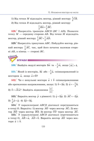 1) Â³ä òî÷êè M â³äêëàä³òü âåêòîð, ð³âíèé âåêòîðó
2) Â³ä òî÷êè B â³äêëàä³òü âåêòîð, ð³âíèé âåêòîðó
528.
•
Íàêðåñë³òü òðàïåö³þ ABCD (BC C AD). Ïîçíà÷òå
òî÷êó M — ñåðåäèíó ñòîðîíè AB. Â³ä òî÷êè M â³äêëàä³òü
âåêòîð, ð³âíèé âåêòîðó
529.
•
Íàêðåñë³òü òðèêóòíèê ABC. Ïîáóäóéòå âåêòîð, ð³â-
íèé âåêòîðó òàê, ùîá éîãî ïî÷àòîê íàëåæàâ ñòîðî-
í³ AB, à ê³íåöü — ñòîðîí³ BC.
530.° Çíàéä³òü ìîäóë³ âåêòîð³â òà ÿêùî
531.° ßêèé ³ç âåêòîð³â, àáî ñï³âíàïðÿìëåíèé ³ç
âåêòîðîì ÿêùî
532.° ×è º íåíóëüîâ³ âåêòîðè ³ ñï³âíàïðÿìëåíèìè
àáî ïðîòèëåæíî íàïðÿìëåíèìè, ÿêùî: 1) 2)
3) Çíàéä³òü â³äíîøåííÿ
533.° Âèðàç³òü âåêòîð ç ð³âíîñò³: 1) 2)
3) 4)
534.° Ó ïàðàëåëîãðàì³ ABCD ä³àãîíàë³ ïåðåòèíàþòüñÿ
â òî÷ö³ O. Âèðàç³òü: 1) âåêòîð ÷åðåç âåêòîð 2) âåê-
òîð ÷åðåç âåêòîð 3) âåêòîð ÷åðåç âåêòîð
535.° Ó ïàðàëåëîãðàì³ ABCD ä³àãîíàë³ ïåðåòèíàþòüñÿ
â òî÷ö³ O, Âèðàç³òü âåêòîð ÷åðåç âåê-
òîðè ³
 
