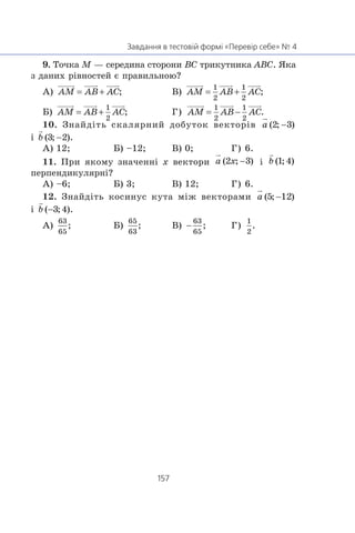 9. Òî÷êà M — ñåðåäèíà ñòîðîíè BC òðèêóòíèêà ABC. ßêà
ç äàíèõ ð³âíîñòåé º ïðàâèëüíîþ?
À) Â)
Á) Ã)
10. Çíàéä³òü ñêàëÿðíèé äîáóòîê âåêòîð³â
³
À) 12; Á) –12; Â) 0; Ã) 6.
11. Ïðè ÿêîìó çíà÷åíí³ x âåêòîðè ³
ïåðïåíäèêóëÿðí³?
À) –6; Á) 3; Â) 12; Ã) 6.
12. Çíàéä³òü êîñèíóñ êóòà ì³æ âåêòîðàìè
³
À) Á) Â) Ã)
 