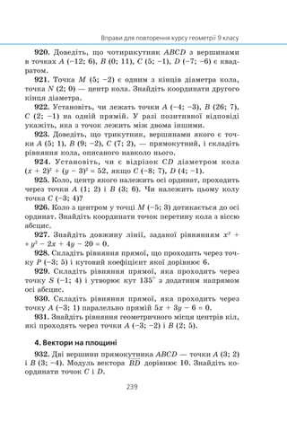 920. Äîâåä³òü, ùî ÷îòèðèêóòíèê ABCD ç âåðøèíàìè
â òî÷êàõ A (–12; 6), B (0; 11), C (5; –1), D (–7; –6) º êâàä-
ðàòîì.
921. Òî÷êà M (5; –2) º îäíèì ç ê³íö³â ä³àìåòðà êîëà,
òî÷êà N (2; 0) — öåíòð êîëà. Çíàéä³òü êîîðäèíàòè äðóãîãî
ê³íöÿ ä³àìåòðà.
922. Óñòàíîâ³òü, ÷è ëåæàòü òî÷êè A (–4; –3), B (26; 7),
C (2; –1) íà îäí³é ïðÿì³é. Ó ðàç³ ïîçèòèâíî¿ â³äïîâ³ä³
óêàæ³òü, ÿêà ç òî÷îê ëåæèòü ì³æ äâîìà ³íøèìè.
923. Äîâåä³òü, ùî òðèêóòíèê, âåðøèíàìè ÿêîãî º òî÷-
êè A (5; 1), B (9; –2), C (7; 2), — ïðÿìîêóòíèé, ³ ñêëàä³òü
ð³âíÿííÿ êîëà, îïèñàíîãî íàâêîëî íüîãî.
924. Óñòàíîâ³òü, ÷è º â³äð³çîê CD ä³àìåòðîì êîëà
(x + 2)2
+ (y – 3)2
= 52, ÿêùî C (–8; 7), D (4; –1).
925. Êîëî, öåíòð ÿêîãî íàëåæèòü îñ³ îðäèíàò, ïðîõîäèòü
÷åðåç òî÷êè A (1; 2) ³ B (3; 6). ×è íàëåæèòü öüîìó êîëó
òî÷êà C (–3; 4)?
926. Êîëî ç öåíòðîì ó òî÷ö³ M (–5; 3) äîòèêàºòüñÿ äî îñ³
îðäèíàò. Çíàéä³òü êîîðäèíàòè òî÷îê ïåðåòèíó êîëà ç â³ññþ
àáñöèñ.
927. Çíàéä³òü äîâæèíó ë³í³¿, çàäàíî¿ ð³âíÿííÿì x2
+
+ y2
– 2x + 4y – 20 = 0.
928. Ñêëàä³òü ð³âíÿííÿ ïðÿìî¿, ùî ïðîõîäèòü ÷åðåç òî÷-
êó P (–3; 5) ³ êóòîâèé êîåô³ö³ºíò ÿêî¿ äîð³âíþº 6.
929. Ñêëàä³òü ð³âíÿííÿ ïðÿìî¿, ÿêà ïðîõîäèòü ÷åðåç
òî÷êó S (–1; 4) ³ óòâîðþº êóò 135° ç äîäàòíèì íàïðÿìîì
îñ³ àáñöèñ.
930. Ñêëàä³òü ð³âíÿííÿ ïðÿìî¿, ÿêà ïðîõîäèòü ÷åðåç
òî÷êó A (–3; 1) ïàðàëåëüíî ïðÿì³é 5x + 3y – 6 = 0.
931. Çíàéä³òü ð³âíÿííÿ ãåîìåòðè÷íîãî ì³ñöÿ öåíòð³â ê³ë,
ÿê³ ïðîõîäÿòü ÷åðåç òî÷êè A (–3; –2) ³ B (2; 5).
932. Äâ³ âåðøèíè ïðÿìîêóòíèêà ABCD — òî÷êè A (3; 2)
³ B (3; –4). Ìîäóëü âåêòîðà äîð³âíþº 10. Çíàéä³òü êî-
îðäèíàòè òî÷îê C ³ D.
 