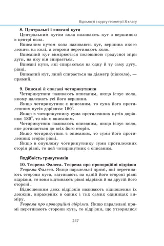 8. Öåíòðàëüí³ ³ âïèñàí³ êóòè
Öåíòðàëüíèì êóòîì êîëà íàçèâàþòü êóò ç âåðøèíîþ
â öåíòð³ êîëà.
Âïèñàíèì êóòîì êîëà íàçèâàþòü êóò, âåðøèíà ÿêîãî
ëåæèòü íà êîë³, à ñòîðîíè ïåðåòèíàþòü êîëî.
Âïèñàíèé êóò âèì³ðþºòüñÿ ïîëîâèíîþ ãðàäóñíî¿ ì³ðè
äóãè, íà ÿêó â³í ñïèðàºòüñÿ.
Âïèñàí³ êóòè, ÿê³ ñïèðàþòüñÿ íà îäíó é òó ñàìó äóãó,
ð³âí³.
Âïèñàíèé êóò, ÿêèé ñïèðàºòüñÿ íà ä³àìåòð (ï³âêîëî), —
ïðÿìèé.
9. Âïèñàí³ é îïèñàí³ ÷îòèðèêóòíèêè
×îòèðèêóòíèê íàçèâàþòü âïèñàíèì, ÿêùî ³ñíóº êîëî,
ÿêîìó íàëåæàòü óñ³ éîãî âåðøèíè.
ßêùî ÷îòèðèêóòíèê º âïèñàíèì, òî ñóìà éîãî ïðîòè-
ëåæíèõ êóò³â äîð³âíþº 180°.
ßêùî â ÷îòèðèêóòíèêó ñóìà ïðîòèëåæíèõ êóò³â äîð³â-
íþº 180°, òî â³í º âïèñàíèì.
×îòèðèêóòíèê íàçèâàþòü îïèñàíèì, ÿêùî ³ñíóº êîëî,
ÿêå äîòèêàºòüñÿ äî âñ³õ éîãî ñòîð³í.
ßêùî ÷îòèðèêóòíèê º îïèñàíèì, òî ñóìè éîãî ïðîòè-
ëåæíèõ ñòîð³í ð³âí³.
ßêùî â îïóêëîìó ÷îòèðèêóòíèêó ñóìè ïðîòèëåæíèõ
ñòîð³í ð³âí³, òî öåé ÷îòèðèêóòíèê º îïèñàíèì.
10. Òåîðåìà Ôàëåñà. Òåîðåìà ïðî ïðîïîðö³éí³ â³äð³çêè
Òåîðåìà Ôàëåñà. ßêùî ïàðàëåëüí³ ïðÿì³, ÿê³ ïåðåòèíà-
þòü ñòîðîíè êóòà, â³äòèíàþòü íà îäí³é éîãî ñòîðîí³ ð³âí³
â³äð³çêè, òî âîíè â³äòèíàþòü ð³âí³ â³äð³çêè é íà äðóã³é éîãî
ñòîðîí³.
Â³äíîøåííÿì äâîõ â³äð³çê³â íàçèâàþòü â³äíîøåííÿ ¿õ
äîâæèí, âèðàæåíèõ â îäíèõ ³ òèõ ñàìèõ îäèíèöÿõ âè-
ì³ðó.
Òåîðåìà ïðî ïðîïîðö³éí³ â³äð³çêè. ßêùî ïàðàëåëüí³ ïðÿ-
ì³ ïåðåòèíàþòü ñòîðîíè êóòà, òî â³äð³çêè, ùî óòâîðèëèñÿ
 