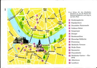 O5
C5
Albert-
plotz
NEUSTADT
Rosa-
Luxemburg
Platz
Stauden-
garten
%
Ziegelstr.
|5) Rothenaupl.
Tzschirner
i Platz <£'
4. a) Schau dir den Stadtplan
Dresdens an, lies die Namen der
Sehenswiirdigkeiten und zeig sie
auf dem Plan.
1 Dreikonigskirche
2 Kiigelgenhaus
3 Neustadter Flaniermeile
4 Goldener Reiter
5 Semperoper
6 Zwinger
7 Residenzschloss
8 Ehemalige Hofkirche
9 Furstenzug
10 Briihlsche Terrasse
11 WeiBe Flotte
12 Kammertor
13 Frauenkirche
14 Briihlscher Garten — Ein-
gang
15 Albertinum
16 Landhaus
 