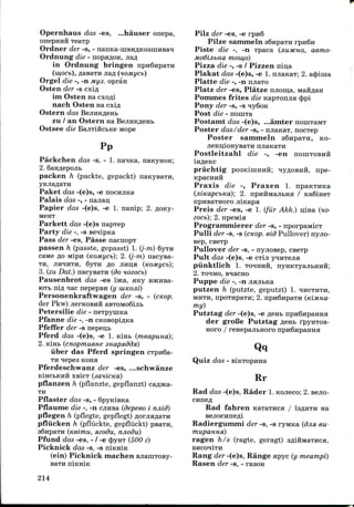 Opernhaus das -es, ...hauser onepa,
onepHHH TeaTp
Ordner der -s, -
Ordnung die - nopaflOK,
in Ordnung bringen npn6npaTH
(w,ocb),
Orgel die -, -n jnya. opran
Osten der -s cxifl
ini Osten Ha
nach Osten na
Ostern das
zu / an Ostern na
Ostsee die BajiTiftcbKe Mope
Pp
Packchen das -s, - 1. na^Ka
2. 6aHflepojib
packen h (packte, gepackt)
Paket das -(e)s, -e nocmiKa
Palais das -, - najian,
Papier das -(e)s, -e 1. nanip; 2.
M6HT
Parkett das -(e)s napxep
Party die -, -s se^ipKa
Pass der -es, Passe nacnopx
passen h (passte, gepasst) 1. (j-m) 6yTH
caiwe flo MipH (KOMycb); 2. (j-m) nacyea-
TH, JIH^HTH, 6yTH flO JIHIja (KOMyCb);
3. (zu Dat.) nacysaTH (do noeocb)
Pausenbrot dos -es iijKa, any BjKHBa-
K)Tb nifl ^ac nepepBH (y uiKOJii)
Personenkraftwagen der -s, - (cKop.
der Pkw) jierKOBHii aBTOMoSijit
Petersilie die - neTpyniKa
Pfanne die -, -n CKosopiflKa
Pfeffer der -s nepen;b
Pferd das -(e)s, -e 1. Kim> (meapund)',
2. KiHt (cnopmuene snapxddsi)
iiber das Pferd springen cTpnBa-
TH qepea KOHH
Pferdeschwanz der -es, ...schwanze
KincbKHH xsicT (sanicKO)
pflanzen h (pflanzte, gepflanzt) ca/pKa-
TH
Pflaster das -s, - 6pyKiBKa
Pflaume die -, -n cjinsa (depeeo i njiiff)
pflegen h (pflegte, gepflegt)
pfliicken h (pfliickte, gepfliickt)
36npaTn (iceimu, sizodu, njiodu)
Pfund das -es, - / -e 4)yHT (500 z)
Picknick das -s, -s niKHiK
(ein) Picknick niachen BJianiTOBy-
Pilz der -es, -e rpn6
Pilze sammeln sSnpaTH
Piste die -, -n Tpaca (JIUJKHO, aerao-
Mo6ijibHa moiu,o)
Pizza die -, -s / Pizzen niija
Plakat das -(e)s, -e 1. njiaKax; 2. acjjima
Platte die -, -n miaTO
Platz der -es, Platze njioma, MaiiflaH
Pomnies frites die KapTonjia <J>pi
Pony der -s, -s Hy6oK
Post die - noniTa
Postamt das -(e)s, ...amter nouiTaMT
Poster das/ 'der -s, - miaKaT, nocTep
Poster sammeln 36npaTH, KO-
Postleitzahl die -, -en noniTOBHH
prachtig posKiniHHii; qyflOBHH, npe-
KpaCHHH
Praxis die -, Praxen 1. npaKTHKa
(jiiKapcbKo); 2. npHHMajibHa / Ka6ineT
npHsaTHoro jiiKapa
Preis der -es, -e 1. (fur Akk.) Luna (HO-
eocb); 2. npeMia
Programrnierer der -s, - nporpaMicT
Pulli der -s, -s (cKop. eid Pullover) nyjio-
sep, cseTp
Pullover der -s, - nyjiosep,
Pult das -(e)s, -e cxi^
piinktlich 1. TO^HHH,
2. TOMHO, B^iacHo
Puppe die -, -n jiajibKa
putzen h (putzte, geputzt) 1.
MHTH, npoTHpaTH; 2. npn6HpaTH (KIMHO-
my)
Putztag der -(e)s, -efleHbnpn6npaHHa
der groBe Putztag
Horo / renepajibHoro
Qq
Quiz das - BiKTOpnna
Rr
Rad das -(e)s, Rader 1.KOJieco; 2. sejio-
efl
Rad fahren KaTaxnca / ISAHTH na
Radiergummi der -s, -s ryMKa (djisi eu-
mupaHHA)
ragen h/s (ragte, geragt) 3^iHMaTnca,
Rang der -(e)s, Range apyc (y meampi)
Rasen der -s, - rason
214
 