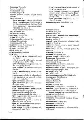 6jiamaHKa Dose, die
SOJIOTO Sumpf, der
6oary3JiHBHii feige
6OH3KHH angstlich
SOHTHCH (Koeocb, Hoeocb) Angst haben
(vor Dat.)
6paTH nehmen h
6paiH iHTeps'io (y Kozocb) interviewen
6paxH yiacxb (y HOMycb) teilnehmen h
(an Dat.); mitmachen h (bei / an Dat.)
6paTH nanpoKaT, y raivniacoBe Kopn-
CTyeaHHH ausleihen h
6paiH nonaTOK entstehen s
6py« Schmutz, der
schmutzig
Pflaster, das
6y«eHb Alltag, der
SyfliBejibHHK Bauarbeiter, der
6yAiBjra Gebaude. das
SyfliBHHinTBo Bau, der
6yo;yBaTH bauen h; errichten h
Brotchen, das
Backerei, die
6ypaK Rube, die
6yrep6pOA belegtes Brot
sein s
6yxH SaraTHM (HO, w,ocb) reich sein
(an Dat.)
6yxH B saxBaii (eid tcozocb, nozocb)
sich begeistern h (fur Akk.)
SyxH B HHeiwycb poanopHASKeHHij-m
zur Verfugung stehen
6yxH TOTOBHM (do nozocb) bereit sein
(zu Dat.)
Syrii AO Jinii;a (KOMycb) passen h;ste-
hen h
6yrH 30 ciwaKy gefallen h; schmecken h
6yTii aaniysKeM (sa KUMCb) verhei-
ratet sein (rait Dat.)
6yTH SMynieHHM niiissen h
6yxH SHafioMiiM (3 KUMCb) bekannt
sein (mit Dat.)
6yrH 3o6oB'a3aHHM sollen h
6yTH 3O6OB'H3aHHM Bi^BiflyBaTH
schulpflichtig sein
He3aiviisKHi.oio ledig sein
6yTH HeoflpyjKeHHM ledig sein
6yTH OAPySKCHHM (3 KUMCb) V&T-
heiratet sein (mit Dat.)
6yrH oflHrHenHM (y iu,ocb) anhaben h;
gekleidet sein (in Akk.)
6yTii ni,n sarpoaoio (nozocb) bedroht
sein / werden (mit Dat.)
6yrH posoM (3 siKoicb Micu/eeocmi)
stammen h (aus Dat.)
6yTH cawe flo MipH (tcojiiycb) passen h
6yrH CHTHM satt sein
6jTH CXO3KHM (HO, KOZOCb / Ha lU,OCb)
ahnlich sein / sehen (j-m, etw. Dat.)
6yxH ySpanHM (y w,ocb) gekleidet
sein (in Akk.)
6yTii yBasKHHM aufpassen h; auf-
merksam sein
6iopo noAopoacefi Reiseburo, das
BB
BasicKHii schwer
uajriaa Koffer, der
Last, die
Lastkraftwagen, der
kochen h
yBarit sehenswert, sehenswiirdig
Wert, der
(KOZOCb KUMCb, Ul,OCb HUMCb)
zahlen h (zu Dat.)
BBaacaxHca (KUMCb, HUMCb) gelten h;
zahlen h
einatmen h
Moderator, der
KijibKicTi. Menge, die
Ostern, das
groB, umfangreich
riesig
Rad, das;Fahrrad, das
aepcxaT Werkbank, die
Bepxna nacTHHa TyjiySa Oberkorper, der
BepniHHa (zopu) Gipfel, der
BecejiHH lustig, froh
BecTH fiihren h
BCTepHHapna KjiiniKa Tierklinik, die
seiepHTH zu Abend essen
seiip Abend,der
Party, die
abends
B3ipen;b Vorbild, das
aussuchen h; auswahlen h
(w,ocb) lernen h; erlernen h;
studieren h; forschen h; erforschen h
'jrrb auswendig lernen
erfinden h
BHrpasaxH gewinnen h
BnnasaTH jiiicapHHHHH JIHCTOK krank-
schreiben h
Verlag, der
ausatmen h
ermitteln h
BH3HaiHHii sehenswert; sehenswiirdig;
bedeutend
224
 