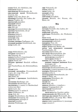 KOIIIHK Korb, der; Korbchen, das
KomxyBaxH kosten h
KpaeanaBcxBO Heimatkunde, die
KpaeanaBiHii iviyaeii Heimatkunde-
museum, das
Kpama Land, das; Staat, der
KpaMHima Geschaft, das; Laden, der
Kpanjia Tropfen, der
KpairaacxHH gepunktet
KpacuBHH hubsch
Kpift Schnitt, der
Kpin Dill, der
KpocBOpfl Kreuzwortratsel, das
KpociBKH Sportschuhe, die pi
KpyrjiHH rund
Kynaxiica baden h
KynysaxH kaufen h
KyxacxHH eckig
KJTOK Ecke, die
KyxoHHa raniipKa Topflappen, der
KyxoHHHH pyuiHHK Geschirrtuch, das
Kyiep Locke, die
JIjl
jiaspa Hohlenkloster, das
JAHTII reparieren h
Ordnung, die
aiH brechen h; kaputtmachen h
jiaiviaxHca kaputtgehen s
jiapbOK Stand, der
JlacKaso npocHMo! Herzlich willkom-
TVI on Imen!
die
Taucherflosse, die; Schwinimflosse,
leicht
aaxoMoQijib Personenkraft-
wagen, der; cKOp. Pkw., der
jieacaxH liegen h
JIHCT Brief, der
jiHCTisKa 3 KpaeBHflOM Ansichtskarte,
die
jiHCTOHoma Brieftrager, der
jiiiCTyBamiH Briefwechsel, der
jiHCTysaTHca (3 KUMCb) in Briefwechsel
stehen (mit Dat.)
JIHCTH Laub, das
JIHIHTH passen h; stehen h
GieBkanne, die
Arzt, der
Krankenhaus, das; Klinik, die
Entsorgung, die
entsorgen h
bewaldet
jiicocxen Waldsteppe, die
Fahrstuhl, der
zahlen h
JIOKOH Locke, die
jiyKaBHH schlau
JIBOX Keller, der
freundlich
Mensch, der; Person, die;
Mann, der
MM
Ma6yrb vielleicht
MaraaHH Geschaft, das; Laden, der
Mast Salbe, die
MafiSyTHifl zuklinftig
MaftcxepHa Werkstatte, die; Werkstatt,
die
weng
H diinn besiedelt
malerisch
Tour, die
einmachen h
(<pa6puHHa) Marke, die
ntacKa AJIH niflBOflnoro naasaHHa
Tauchermaske, die
Butterdose, die
Massenmedium, das
haben h; beherbergen h
Mara BHrjia^ aussehen h
upauo diirfen h
Auto, das; Wagen, der
MauiHHa niBHflKoi AonoMorw Kran-
kenwagen, der
Lokfuhrer, der
Krankenschwester, die
(3 HUMCI>) grenzen h (an Akk.)
Meinopiaji Mahnmal, das
M6T3TH werfen h
MeTeosBe/xeima Wetterbericht, der
Mexpo U-Bahn, die
Einwohner, der
wohnen h
MHJIHH lieb
MHJIO Seife, die
ablaufen s; vergehen s
Vergangenheit, die
ivmcxeijbKHH kiinstlerisch
MHXH waschen h
MHTH nocyA das Geschirr spiilen
MiKpoxBHJibOBa nm Mikrowelle, die
iwiKcxypa si^ Kaiujno Hustensaft, der
Million, die (cKop. Mio. / Mill.)
unbestandig
MipaxH (odsiz) anprobieren h; (meMnepa-
mypy) messen h
230
 