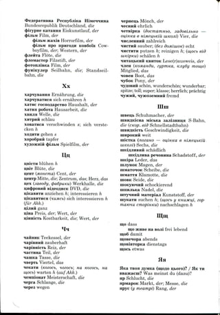 PecnySjiiKa HiivieiiiiHa
Bundesrepublik Deutschland, die
(pirypne Kaxaima Eiskunstlauf, der
Film, der
Hcaxis Horrorfilm, der
npo npiiroflH KOB6oiB Cow-
boyfilm, der; Western, der
<})jieHTa Flote, die
4)jioi«acTep Filzstift, der
(pOTonjiiBKa Film, der
(pyniKyjiep Seilbahn, die; Standseil-
bahn, die
Xx
xapiysaHHH Ernahrimg, die
xapiyBa-riica sich ernahren h
xaTHe rocnoflapCTBo Haushalt, der
xaTHa po6oTa Hausarbeit, die
xBHJia Welle, die
ifi schlau
xoBamca verschwinden s; sich verste-
cken h
xoflHTH gehen s
xopo6pidi tapfer
<})ijibM Spielfilm, der
^^
bliihen h
Bliite, die
u;eHT (MOHema) Cent, der
I^CHTP Mitte, die;Zentrum, das; Herz, das
u,ex (aaeody, <pa6puKu) Werkhalle, die
u,n4)poBHH BifleoAHCK DVD, die
u;iKaBHTH anziehen h; interessieren h
u,iKaBHTHCH (tuMCb) sich interessieren h
(fur Akk.)
u;ijiHH ganz
ii;iHa Preis, der; Wert, der
Kostbarkeit, die; Wert, der
Teekessel, der
H zauberhaft
Reiz, der
Teil, der
lamica Tasse, die
Viertel, das
(Kozocb, Hozocb; na Kozocb, na
w,ocb) warten h (aufAkk.)
HeMnioHaT Meisterschaft, die
icpra Schlange, die
wegen
Monch, der
H ehrlich
(docmaniHbo, sadoeijibno —
ou,lHKa e HiMeu,bKiu WHOM) Vier, die
iHCJieHHHH zahlreich
IHCTHH sauber; (6es dominion) echt
IHCTHTH putzen h; reinigen h; (mocb eid
schalen h
KBHTOK Lese(r)ausweis, der
(KOMandu, eypmrca, KJiydy mow,o)
Mitglied, das
Boot, das
Pony, der
H schon, wunderschon; wunderbar;
spitze; toll; super; klasse; herrlich; prachtig
H fremd
nini
uiBeii;b Schuhmacher, der
niBHflKicHa MicbKa aajii3HHn;a S-Bahn,
die (cKop. eid Schnellstadtbahn)
Geschwindigkeit, die
weit
micTKa (noeano — ou,iHKa e Himei^bKiu
Sechs, die
schadlich
peioBHHa Schadstoff , der
iiiKipa Leder, das
Magen, der
Scheibe, die
Klamotte, die
IHOBK Seide, die
uiOKyiOHHH schockierend
uinmibKa Nadel, die
H Maxepiaji Kunststoff, der
suchen h; (w,ocb y KHuyKii,i, zop-
matOHu cmopiHKu) nachschlagen h
mo dass
mo SKHBe na Bojii frei lebend
m;o6 damit
moseiopa abends
dienstags
etwas
Ha
TBoa flyMKa (mo^o u,i>oro)? / HK TH
BBaacaem? Was meinst du (dazu)?
ap Schlucht, die
apiviapoK Markt, der; Messe, die
HPYC (y meampi) Rang, der
 