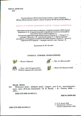 BBK81.2HIM-922
B27
PeKOMeudoeaHO MmicmepcmeoM oceimu i nayKu VKpamu
(HaKas MinicTepCTBa ocsiTH i Haytcn yKpaiHH N° 56 si^ 02.02.2009 p.)
BMflAHO 3A PAXYHOK flEP)KABHMX KOUJTIB. RPOflAX 3ABOPOHEHO
i sa niAroroBKy AOBMAaHHH: ronoBHutt cneuiajiicr MOH
KoeaneHKO O. J7.; crapiuuM HayKOBMii cnispoSiTHHK iHCTi/nyry iHHoeauiPiHMx
TexHO/ioriPi i 3Micry ocaijn OJIIMHMKJI. I.
EKcneprn3y niApynHMKa aAificHKDBajiM BMnre/ii ntonnzH O. I., nosieea fl. /7.;
M6TOAHCT FlpOKoniB r. M.; HayKOBiu BicrpiKep fl. C. (Uenrp HayKosnx
AoaniA>KeHb ra BHicnaAaHHa iHoaewHux MOB HAH YKpaiHn), OcinoB n. I. (iHCTuryr
AFIH YKpaiHH) — KaHAMAar (fmo^or, HayK; WepwMiu /. S.
B. M.
SYMBOLE (yMOBHI
— Muster (SpasoK) — H6r zu! (nocjiyxaii!)
— Paar- oder Gruppenarbeit
(PoSoTa napaMH a6o rpynaMH) U
Merk dir! (SanaM'aTaii!)
Bacaii,
B27 HiMen,bKa MOBa : ,D,o6pHii
nasH. saKJi. (8-ii pin naBHaHH
240 c.
ISBN 978-966-04-0615-5.
: niflpyn.
/ H. II. Bacaii.
9 KJI.
K. : OcBiTa, 2009.—
BBK 81.2HIM-922
ISBN 978-966-04-0615-5
© H. n. Bacafi, 2009
© BHAaBHHD,TBO «OcBlTa»,
xyflOJKHe ocJ)OpM^eHHa, 2009
 