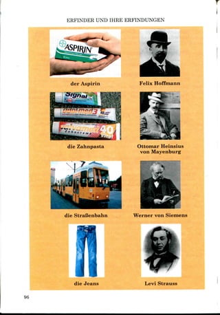 ERFINDER UNO IHRE ERFINDUNGEN
der Aspirin
die Zahnpasta
Felix Hoffmann
Ottomar Heinsius
von Mayenburg
die StraBenbahn Werner von Siemens
die Jeans Levi Strauss
96
 