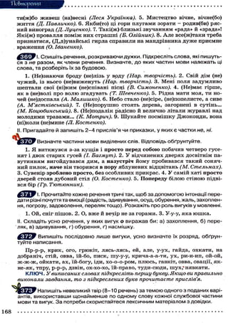"Повторения
ти(ж)бо живеш (на)весні (Леся Українка). 5. Мистецтво вічне, вічне(бо)
життя (Д. Павличко). 6. Якби(то) ці гори плугами зорати - родив(би) ряс-
ний виноград (Д. Луценко). 7. Такі(ж) близькі звучанням «рада» й «зрада»!
Які(ж) провалля поміж них страшні (Б. Олійник). 8. А л е вее(ж)таки треба
признатися, (Д,д)унайські гирла справили на мандрівника дуже приємне
враження (О. Ыаненко). ,
^ Я ф У 1. Спишіть речення, розкриваючи дужки. Підкресліть слова, які пишуть-
ся з не разом, як члени речення. Визначте, до яких частин мови належать ці
слова, та розберіть їх за будовою.
1. (Не)знаючи броду (не)лізь у воду (Нар. творчість). 2. Свій дім (не)
ч у ж и й , із нього (не)виженуть (Нар. творчість). 3. Мені поля задумливо
шептали свої (ні)ким (не)співані пісці (В. Симоненко). 4. (Не)має гірше,
як в (не)волі про волю згадувать (Т. Шевченко). 5. Рідна мати моя, ти но-
чей (не)доспала (А. Малишко). 6. Небо стало (не)сіре, (не)попелисте, а сиве
(А. М'ястківський). 7. (Не)порушно стоять дерева, загорнені в сутінь...
(М. Коцюбинський). 8. (Не)подалік радісно й велично літали журавлі над
молодими травами... (К. Мотрич). 9. Шукайте посмішку Джоконди, вона
(ні)коли (не)мине (Л. Костенко).
II. Пригадайте й запишіть 2-4 прислів'я чи приказки, у яких є частки не, ні.
Визначте частини мови виділених слів. Відповідь обґрунтуйте.
1. Я виткнувся з-за кущів і просто перед с о б о ю побачив четверо гусе-
нят і двох старих гусей (І. Багмут). 2. У відчинених дверях досвітнім па-
вутинням вигойдувався дим, а назустріч йому пробивався такий соняч-
ний пилок, наче він творився в пору яблуневих відцвітань (М. Стельмах).
3. Сувенір зроблено просто, без особливих прикрас. 4. У самій хаті просто
дверей стояв дубовий стіл (О. Костенко). 5. Попереду білою стіною підві-
вся бір (Гр. Тютюнник).
^ с ^ Р і. Прочитайте кожне речення тричі так, щоб за допомогою інтонації пере-
дати різні почуття та емоції (радість, здивування, осуд, обурення, жаль, захоплен-
ня, погрозу, задоволення, переляк тощо). Розкажіть про роль вигуків у мовленні.
1. Ой, сніг пішов. 2. О, вже й вечір не за горами. 3. У-у-у, яка ю ш к а .
II. Складіть усно речення, у яких вигук о виражав би: а) захоплення, б) пере-
ляк, в) здивування, г) обурення, ґ) насмішку.
Випишіть послідовно лише вигуки, усно визначте їх розряд, обґрун-
туйте написання.
Пр-р-р, крик, ого, грюкіт, лясь-лясь, ей, але, у-ух, гайда, охкати, на
добраніч, стій, овва, їй-бо, писк, шу-у-у, крича-а-а-ти, ух, ри-и-ип, ой-ой,
ж - ж - ж , ойкати, ах, їй-богу, іди, хо-о-о-ром, плюсь, гавкіт, овва, овації, як-
не-як, тпру, р-р-р, дзвін, ох-хо-хо, їй-право, туди-сюди, шух*нявкати.
К Л Ю Ч . У виписаних словах підкресліть першу букву. Якщо ви правильно
виконали завдання, то з підкреслених букв прочитаєте прислів'я.
Напишіть невеликий твір (8-10 речень) за темою одного з поданих варі-
антів, використавши щонайменше по одному слову кожної службової частини
мови та вигук. За потреби скористайтеся лексичним матеріалом з довідки.
168
 