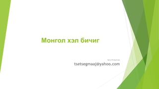 Монгол хэл бичиг
Багш Ж.Цэцэгмаа
tsetsegmaaj@yahoo.com
 