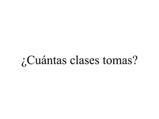 ¿Cuántas clases tomas?
 