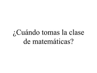 ¿Cuándo tomas la clase
de matemáticas?
 