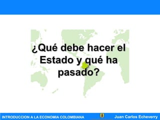 Juan Carlos EcheverryINTRODUCCION A LA ECONOMIA COLOMBIANA
¿Qué debe hacer el¿Qué debe hacer el
Estado y qué haEstado y qué ha
pasado?pasado?
 