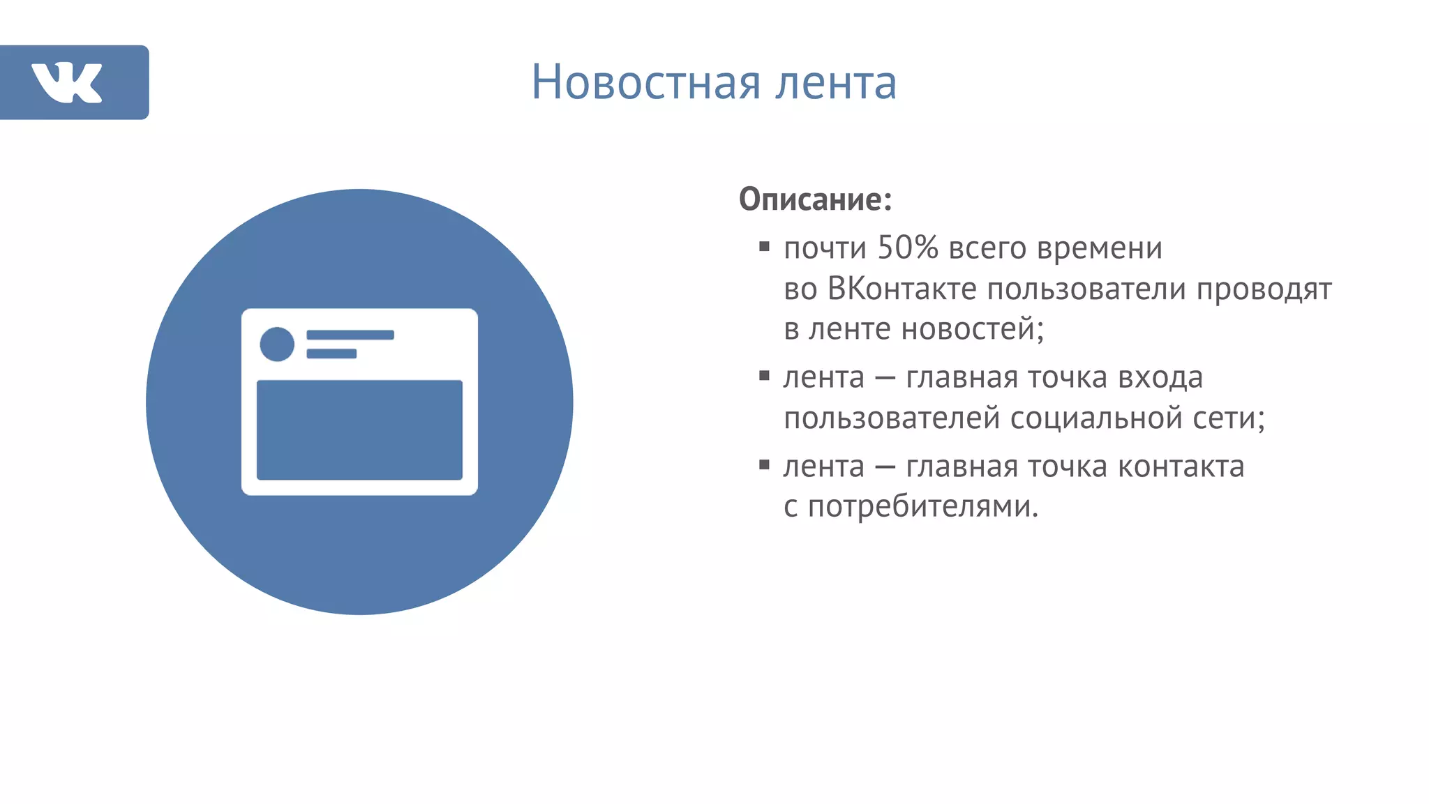 Новостная лента
Описание:
§ почти 50% всего времени
во ВКонтакте пользователи проводят
в ленте новостей;
§ лента — главная точка входа
пользователей социальной сети;
§ лента — главная точка контакта
с потребителями.
 