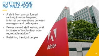 CUTTING EDGE
PM PRACTICES
•  A shift from annual forced
ranking to more frequent,
informal conversations between
managers and colleagues
•  Fewer valued staff leaving and
increase in “involuntary, non-
regrettable attrition”
•  Retaining the right people
 