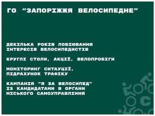 Декілька років лобіювання
інтересів велосипедистів
Круглі столи, акції, велопробіги
Моніторинг ситауції,
підрахунок трафіку
Кампанія “Я за велосипед”
із кандидатами в органи
міського самоуправління
ГО “Запоріжжя велосипедне”
 