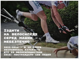 2011-2016 – в 10 разів
збільшилась кількість
ДТП із велосипедистами
2015: постраждало 108 людей
Їздити
на велосипеді
серед машин –
небезпечно
 