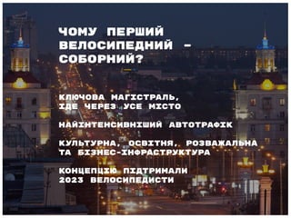 ключова магістраль,
іде через усе місто
найінтенсивніший автотрафік
культурна, освітня, розважальна
та бізнес-інфраструктура
концепцію підтримали
2023 велосипедисти
Чому перший
велосипедний –
Соборний?
 