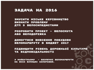 змусити міське керівництво
визнати проблему
ДТП з велосипедистами
розробити проект – велосмуга
або велодоріжка
домогтися внесення побудови
веломаршруту в бюджет 2017
підвищити рівень дорожньої культури
та відповідальності
У майбутньому – безпечні веломаршрути
на всіх вулицях Запоріжжя.
Задача на 2016
 