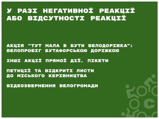 Акція “Тут мала б бути велодоріжка”:
велопробіг бутафорською доріжкою
Інші акції прямої дії, пікети
Петиції та відкриті листи
до міського керівництва
Відеозвернення велогромади
У разі негативної реакції
або відсутності реакції
 