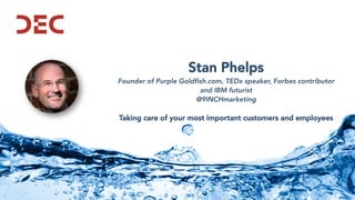 Stan Phelps
Founder of Purple Goldfish.com, TEDx speaker, Forbes contributor
and IBM futurist
@9INCHmarketing
Taking care of your most important customers and employees
 
