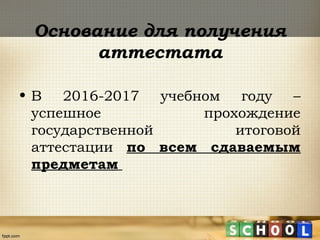 Основание для получения
аттестата
• В 2016-2017 учебном году –
успешное прохождение
государственной итоговой
аттестации по всем сдаваемым
предметам
 