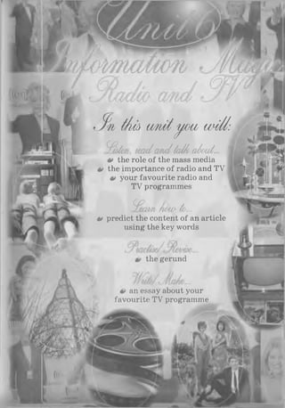 t/m am tyou w</l:
^£htm , lead cm d tcd/t aéout...
é> the role of the mass media
é> the importance of radio and TV
0 your favourite radio and
TV programmes
^£eam Aww- to...
0 predict the content of an article
using the key words
the gerund
an essay about your
favourite TV programme
mIm ■■ ®
 