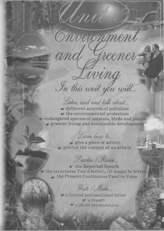 I
u m i..w rm
M a d a n d fod/t a 6 o id ...
*> different sources of pollution
v the environmental protection
endangered species of animals, birds and pi
greener living and sustainable developm
c^ ea m /ww to ...
give a piece of advice
predict the content of an article
^ tcu d id e /
v the Reported Speech
the structures You’d better.../It would be
the Present Continuous Passive Voice
a formal transactional letter
* a report
** a short presentation
 