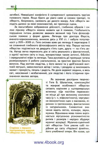 загибелі. Невирішені конфлікти й суперечності зумовлюють трагізм
головного героя. Якщо брати до уваги саме ці ознаки трагедії, то
«Фауст», безумовно, належить до даного жанру. Але «Фауст» ви­
ходить далеко за межі можливостей, які пропонує сцена.
За масштабами зображення дійсності, глибиною образів і си­
лою ліризму «Фауст» можна назвати ще й поемою. Глобальність
порушених питань дозволяє вважати великий твір Гете філософ­
ською поемою у формі драми. Легенда про доктора Фауста,
вченого-чорнокнижника, виникла десь у XVI ст. і набула популяр­
ності у XVII—XVIII ст. Гете сміливо взяв цю легенду й перетворив її
на сповнений глибокого філософського змісту твір. Перша частина
«Фауста» поділяється на двадцять п’ять сцен, друга — на п’ять ак­
тів. Автор легко переносить дію зі світу реального у фантастичний,
з однієї частини світу в іншу, використовує також античні, біблійні
і середньовічні міфи та легенди. Така рухливість дії примушує читача
розмірковувати й робити узагальнення, за простим фактом бачити
величне. Над життям людства, у його величі та у дріб’язковій жит­
тєвій метушні, замислюється автор і читач, і роздуми ці викликають
захват і прикрість, печаль і радість. Не доля окремої людини, а весь
світ, неосяжний і незбагненний, усе людство і його історичне при­
значення хвилює автора.
Як зазначає дослідник творчос­
ті Гете Б. Шалагінов, композиційні
та жанрові особливості «Фауста»
сягають корінням у «штюрмерську»
естетику: «Це постійне перенесен­
ня місця дії при великому охопленні
часу (у т. ч. міфологічного), чергуван­
ня монологічних сцен з масовими, лі­
ричних із гротескними, фантастичних
із натуральними. Символічне зна­
чення мають світло, кольори, звуки,
музика. Віршована мова поеми виріз­
няється віртуозною різноманітністю
ритмів і розмірів і нерідко збуджує
музичні асоціації. Музично-сценічний
світ «Фауста» Гете уявляв собі по-
Сторінка з першого дібним до світу «Чарівної флейти»,
^ •Фаусті-'^lvTe ^l esTp —^ улюбленої опери. Він казав, що
www.4book.org
 