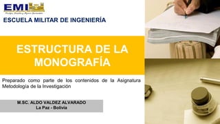 ESTRUCTURA DE LA
MONOGRAFÍA
M.SC. ALDO VALDEZ ALVARADO
La Paz - Bolivia
Preparado como parte de los contenidos de la Asignatura
Metodología de la Investigación
ESCUELA MILITAR DE INGENIERÍA
 